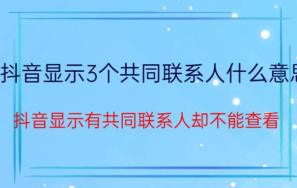 抖音显示3个共同联系人什么意思 抖音显示有共同联系人却不能查看？